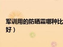 軍訓(xùn)用的防曬霜哪種比較好男生(軍訓(xùn)用的防曬霜哪種比較好) 軍訓(xùn)用的防曬霜哪種比較好男生(軍訓(xùn)用的防曬霜哪種比較好)