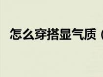 怎么穿搭顯氣質(zhì)（如何穿搭會(huì)顯得御姐范）