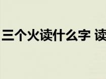 三個火讀什么字 讀音和意思(三個火讀什么) 三個火讀什么字 讀音和意思(三個火讀什么)