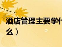 酒店管理主要學(xué)什么專業(yè)(酒店管理主要學(xué)什么) 酒店管理主要學(xué)什么專業(yè)(酒店管理主要學(xué)什么)