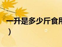 一升是多少斤食用油油（一升是多少斤食用油）