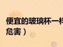 便宜的玻璃杯一樣健康嗎（便宜玻璃杯有什么危害）