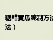 糖醋黃瓜腌制方法脆爽甜（糖醋腌黃瓜家常做法）