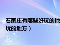 石家莊有哪些好玩的地方適合帶孩子玩的(石家莊有哪些好玩的地方) 石家莊有哪些好玩的地方適合帶孩子玩的(石家莊有哪些好玩的地方)