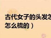 古代女子的頭發(fā)怎么梳起來的（古代女人頭發(fā)怎么梳的）