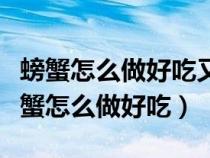 螃蟹怎么做好吃又簡(jiǎn)單方便清蒸螃蟹視頻（螃蟹怎么做好吃）