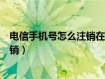 電信手機號怎么注銷在手機上移動號碼（電信手機號怎么注銷）