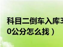 科目二倒車(chē)入庫(kù)30公分怎么找(科目二倒庫(kù)30公分怎么找) 科目二倒車(chē)入庫(kù)30公分怎么找(科目二倒庫(kù)30公分怎么找)