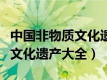 中國非物質(zhì)文化遺產(chǎn)大全及簡介（中國非物質(zhì)文化遺產(chǎn)大全）