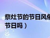 祭灶節(jié)的節(jié)日風(fēng)俗是什么(祭灶節(jié)是中國傳統(tǒng)節(jié)日嗎) 祭灶節(jié)的節(jié)日風(fēng)俗是什么(祭灶節(jié)是中國傳統(tǒng)節(jié)日嗎)
