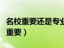 名校重要還是專業(yè)重要呢（名校重要還是專業(yè)重要）