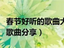 春節(jié)好聽的歌曲大全(春節(jié)專屬經(jīng)典好聽不膩歌曲分享) 春節(jié)好聽的歌曲大全(春節(jié)專屬經(jīng)典好聽不膩歌曲分享)