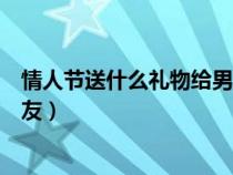 情人節(jié)送什么禮物給男朋友合適（情人節(jié)送什么禮物給男朋友）