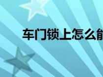 車門鎖上怎么能打開（車門鎖如何開）