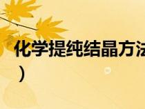 化學(xué)提純結(jié)晶方法有哪些（化學(xué)提純結(jié)晶方法）