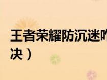 王者榮耀防沉迷咋解（王者榮耀防沉迷如何解決）