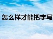 怎么樣才能把字寫好看（怎么讓字寫的好看）