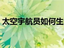 太空宇航員如何生活（太空宇航員怎么生活）