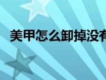 美甲怎么卸掉沒(méi)有卸甲水(美甲怎么卸掉) 美甲怎么卸掉沒(méi)有卸甲水(美甲怎么卸掉)
