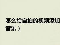 怎么給自拍的視頻添加音樂和文字（怎么給自拍的視頻添加音樂）