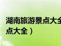 湖南旅游景點(diǎn)大全地圖及路線圖（湖南旅游景點(diǎn)大全）