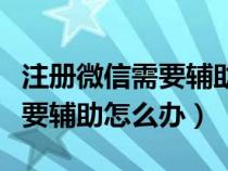 注冊微信需要輔助驗證是怎么回事（微信注冊要輔助怎么辦）