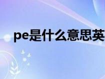 pe是什么意思英文縮寫(pe是什么意思) pe是什么意思英文縮寫(pe是什么意思)