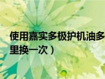 使用嘉實(shí)多極護(hù)機(jī)油多少公里更換(嘉實(shí)多極護(hù)機(jī)油多少公里換一次) 使用嘉實(shí)多極護(hù)機(jī)油多少公里更換(嘉實(shí)多極護(hù)機(jī)油多少公里換一次)