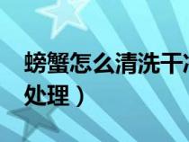 螃蟹怎么清洗干凈?（螃蟹怎樣清洗干凈怎樣處理）