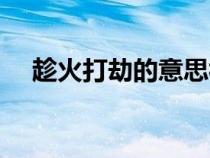 趁火打劫的意思視頻（趁火打劫的意思）