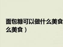 面包糠可以做什么美食簡單小吃空氣炸鍋(面包糠可以做什么美食) 面包糠可以做什么美食簡單小吃空氣炸鍋(面包糠可以做什么美食)