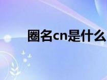 圈名cn是什么（cn是圈名的意思嗎）