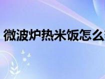 微波爐熱米飯怎么熱（微波爐熱米飯的方法）
