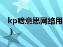 kp啥意思網(wǎng)絡(luò)用語（kp是什么意思網(wǎng)絡(luò)用語）