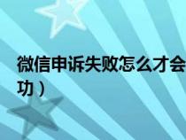 微信申訴失敗怎么才會成功發(fā)送（微信申訴失敗怎么才會成功）