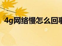 4g網(wǎng)絡(luò)慢怎么回事（4g網(wǎng)絡(luò)慢是什么原因）