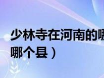 少林寺在河南的哪個(gè)市(少林寺在河南哪個(gè)市哪個(gè)縣) 少林寺在河南的哪個(gè)市(少林寺在河南哪個(gè)市哪個(gè)縣)
