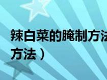辣白菜的腌制方法和配料視頻（辣白菜的腌制方法）