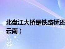 北盤江大橋是鐵路橋還是公路橋（北盤江大橋?qū)儆谫F州還是云南）
