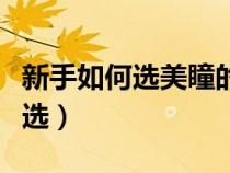 新手如何選美瞳的度數(shù)（新手選美瞳應該怎么選）