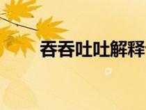 吞吞吐吐解釋詞語（吞吞吐吐解釋）