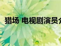 獵場(chǎng) 電視劇演員介紹(獵場(chǎng)電視劇演員表) 獵場(chǎng) 電視劇演員介紹(獵場(chǎng)電視劇演員表)