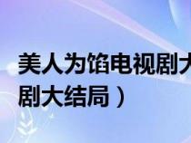 美人為餡電視劇大結(jié)局是什么（美人為餡電視劇大結(jié)局）