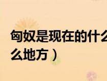 匈奴是現(xiàn)在的什么地方地圖（匈奴是現(xiàn)在的什么地方）