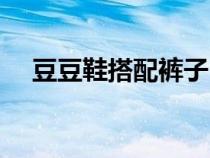 豆豆鞋搭配褲子（豆豆鞋搭配什么長褲）
