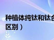 種植體純鈦和鈦合金哪個(gè)好(純鈦和鈦合金的區(qū)別) 種植體純鈦和鈦合金哪個(gè)好(純鈦和鈦合金的區(qū)別)