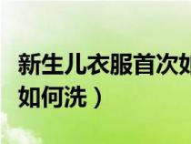 新生兒衣服首次如何洗干凈（新生兒衣服首次如何洗）