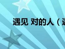 遇見(jiàn) 對(duì)的人(遇見(jiàn)對(duì)的人的經(jīng)典語(yǔ)錄) 遇見(jiàn) 對(duì)的人(遇見(jiàn)對(duì)的人的經(jīng)典語(yǔ)錄)