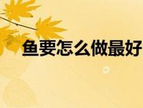 魚要怎么做最好吃（魚要怎么做超好吃）