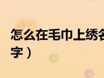 怎么在毛巾上繡名字好看（怎么在毛巾上繡名字）